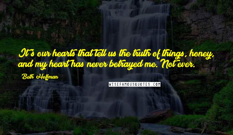 Beth Hoffman quotes: It's our hearts that tell us the truth of things, honey, and my heart has never betrayed me. Not ever.