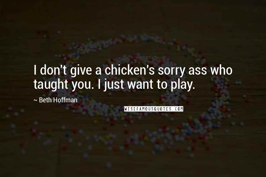 Beth Hoffman quotes: I don't give a chicken's sorry ass who taught you. I just want to play.