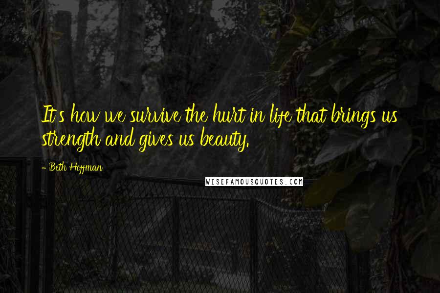 Beth Hoffman quotes: It's how we survive the hurt in life that brings us strength and gives us beauty.