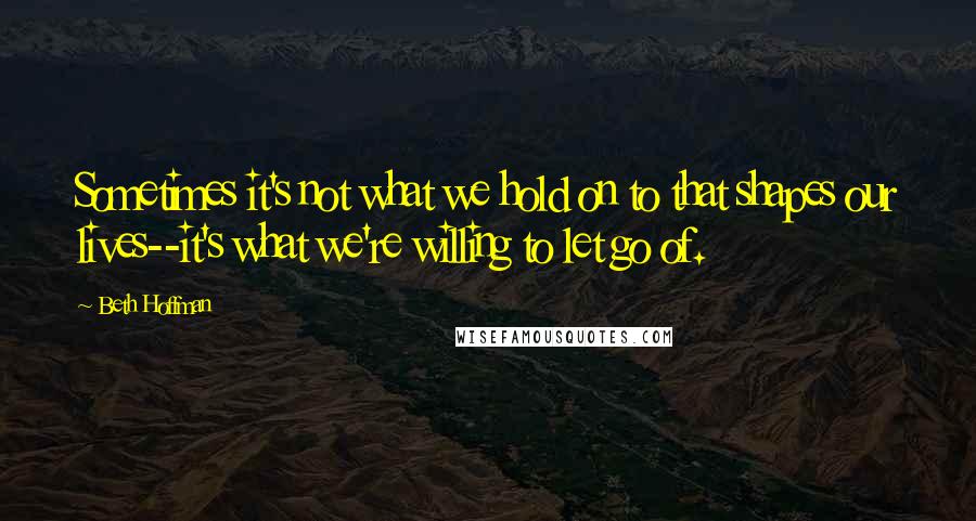 Beth Hoffman quotes: Sometimes it's not what we hold on to that shapes our lives--it's what we're willing to let go of.
