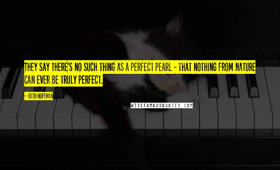 Beth Hoffman quotes: They say there's no such thing as a perfect pearl - that nothing from nature can ever be truly perfect.