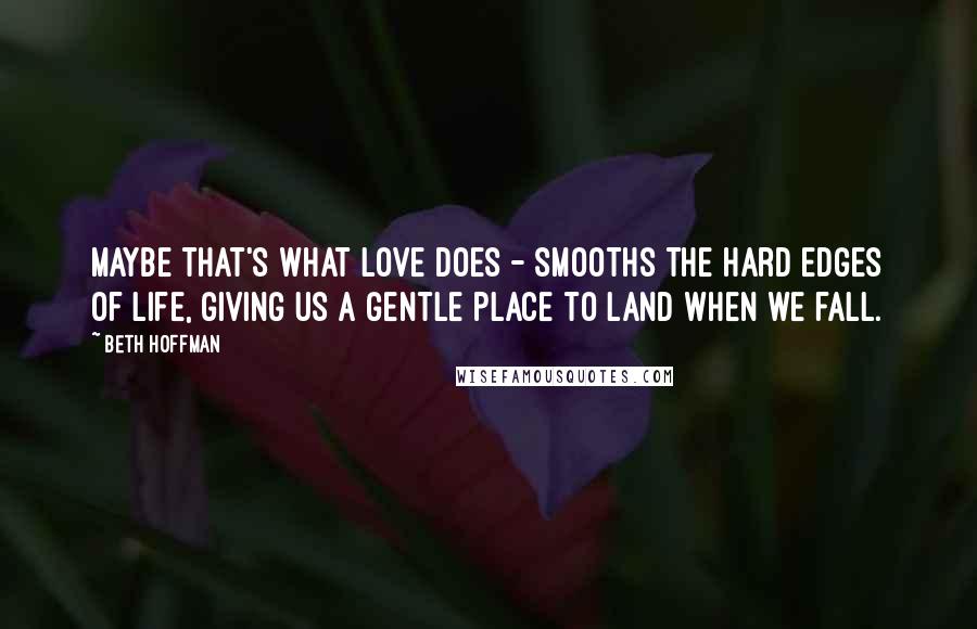 Beth Hoffman quotes: Maybe that's what love does - smooths the hard edges of life, giving us a gentle place to land when we fall.