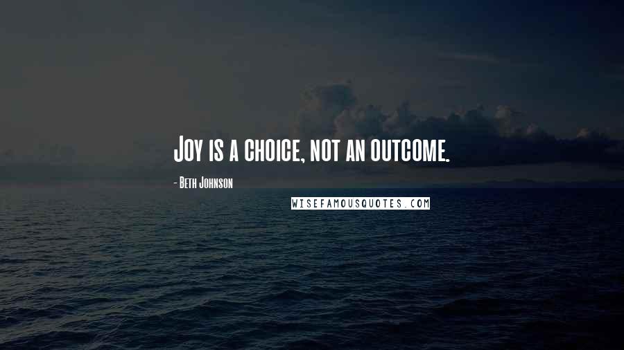 Beth Johnson quotes: Joy is a choice, not an outcome.