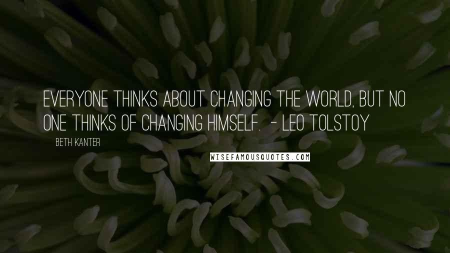 Beth Kanter quotes: Everyone thinks about changing the world, but no one thinks of changing himself. - Leo Tolstoy