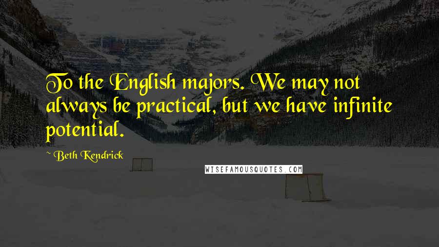 Beth Kendrick quotes: To the English majors. We may not always be practical, but we have infinite potential.