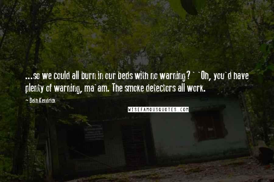 Beth Kendrick quotes: ...so we could all burn in our beds with no warning?' 'Oh, you'd have plenty of warning, ma'am. The smoke detectors all work.