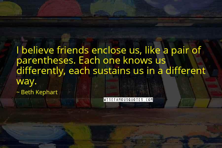 Beth Kephart quotes: I believe friends enclose us, like a pair of parentheses. Each one knows us differently, each sustains us in a different way.