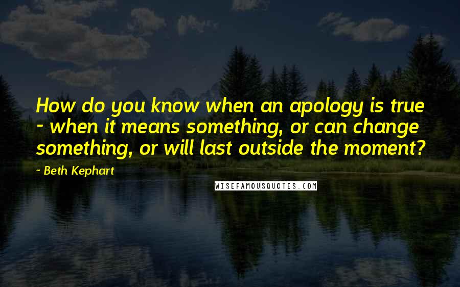 Beth Kephart quotes: How do you know when an apology is true - when it means something, or can change something, or will last outside the moment?