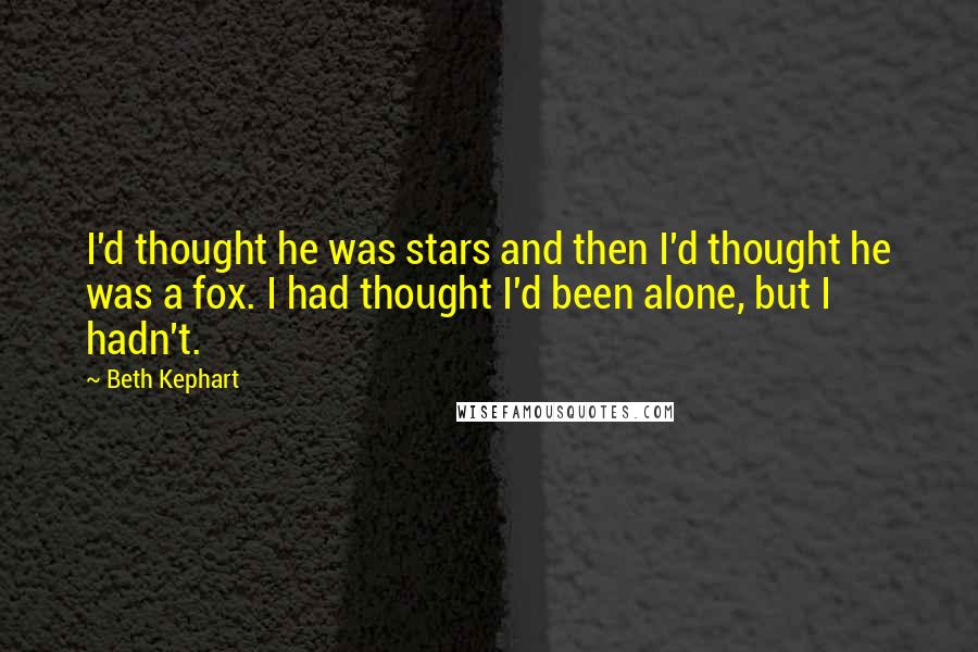 Beth Kephart quotes: I'd thought he was stars and then I'd thought he was a fox. I had thought I'd been alone, but I hadn't.