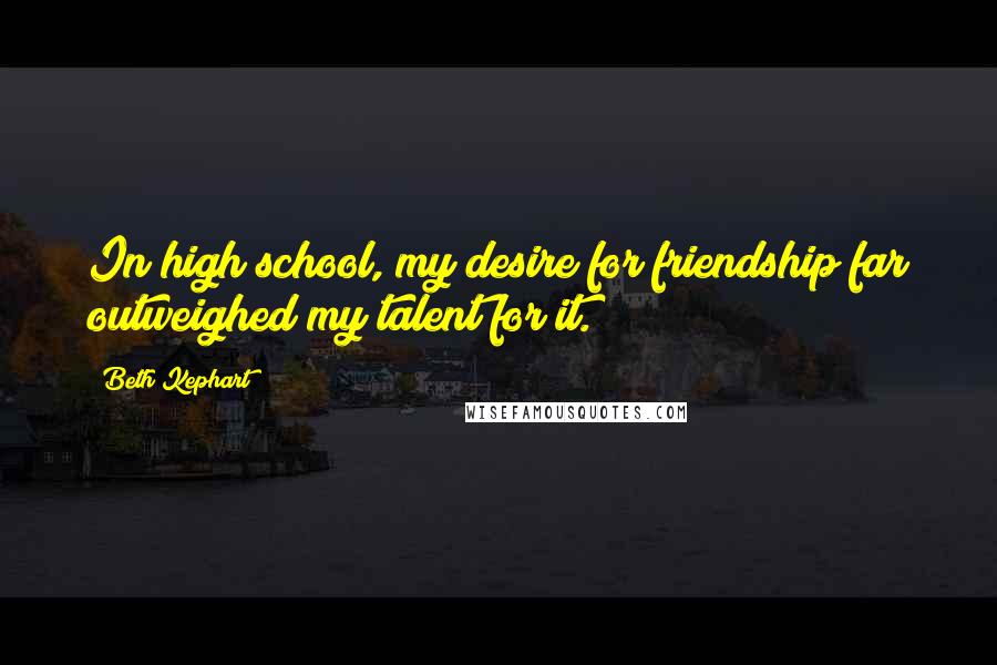 Beth Kephart quotes: In high school, my desire for friendship far outweighed my talent for it.