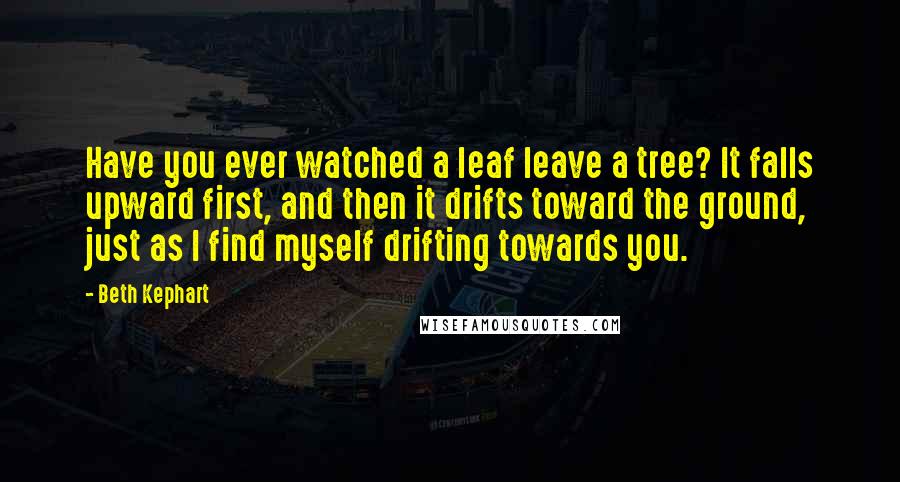 Beth Kephart quotes: Have you ever watched a leaf leave a tree? It falls upward first, and then it drifts toward the ground, just as I find myself drifting towards you.