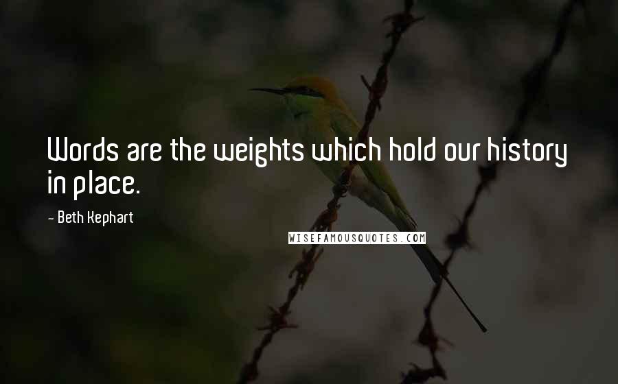 Beth Kephart quotes: Words are the weights which hold our history in place.