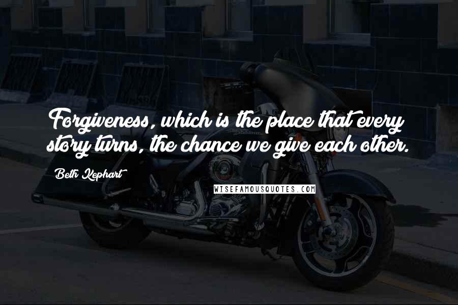 Beth Kephart quotes: Forgiveness, which is the place that every story turns, the chance we give each other.