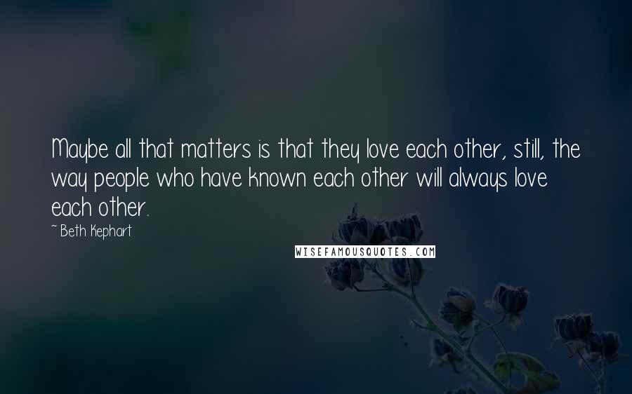 Beth Kephart quotes: Maybe all that matters is that they love each other, still, the way people who have known each other will always love each other.