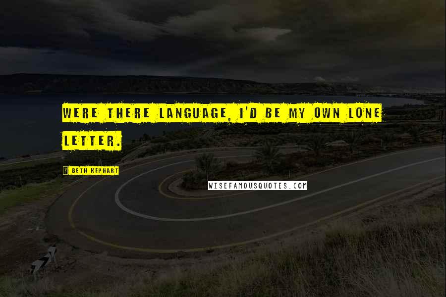 Beth Kephart quotes: Were there language, I'd be my own lone letter.