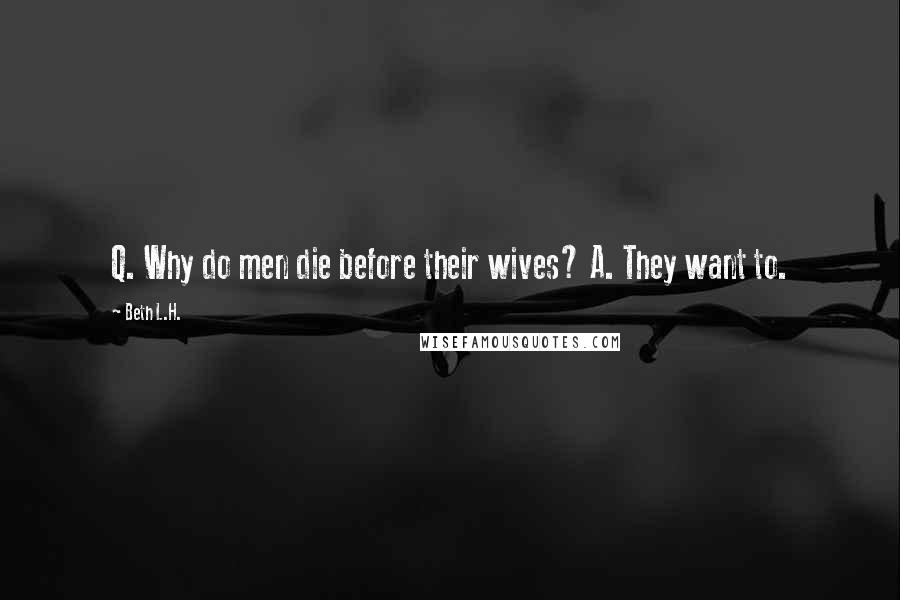 Beth L.H. quotes: Q. Why do men die before their wives? A. They want to.