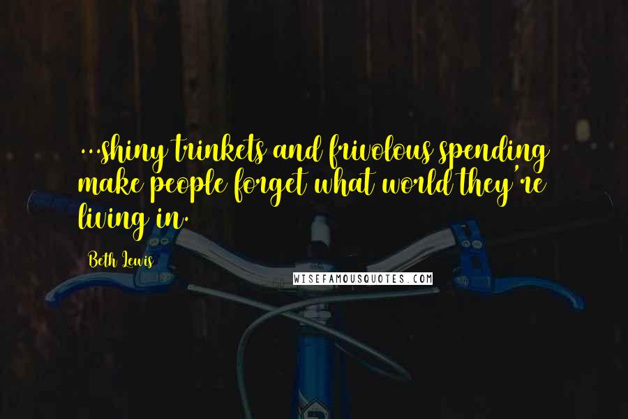 Beth Lewis quotes: ...shiny trinkets and frivolous spending make people forget what world they're living in.