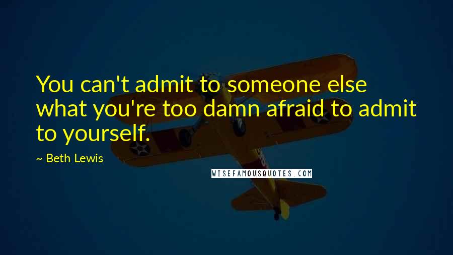 Beth Lewis quotes: You can't admit to someone else what you're too damn afraid to admit to yourself.