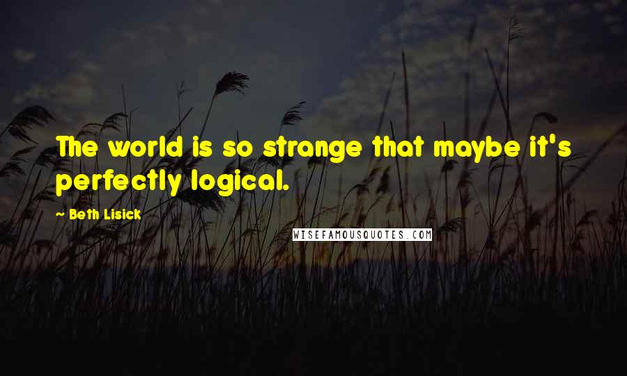 Beth Lisick quotes: The world is so strange that maybe it's perfectly logical.