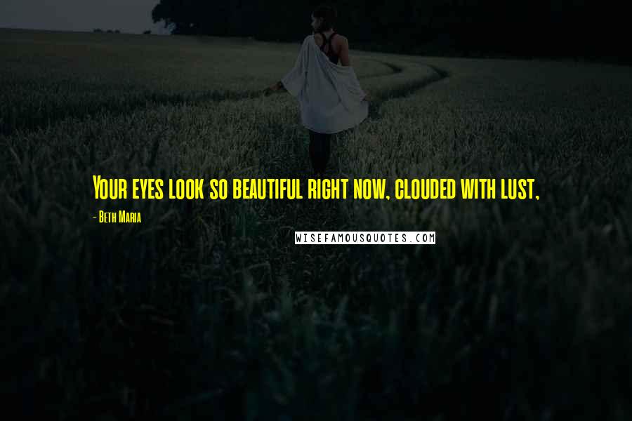 Beth Maria quotes: Your eyes look so beautiful right now, clouded with lust,