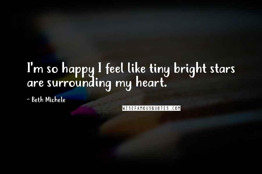 Beth Michele quotes: I'm so happy I feel like tiny bright stars are surrounding my heart.