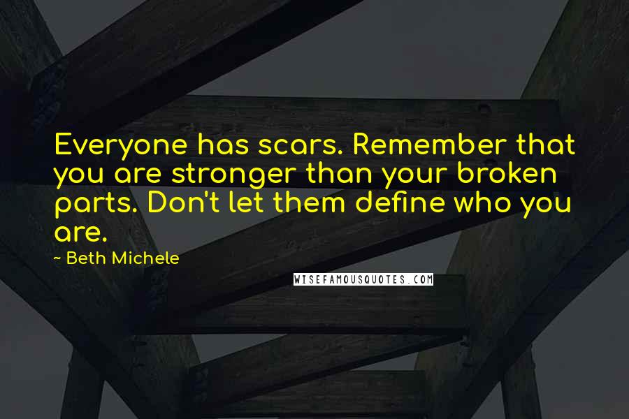 Beth Michele quotes: Everyone has scars. Remember that you are stronger than your broken parts. Don't let them define who you are.