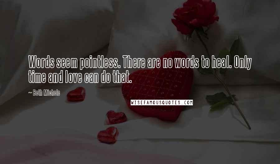Beth Michele quotes: Words seem pointless. There are no words to heal. Only time and love can do that.