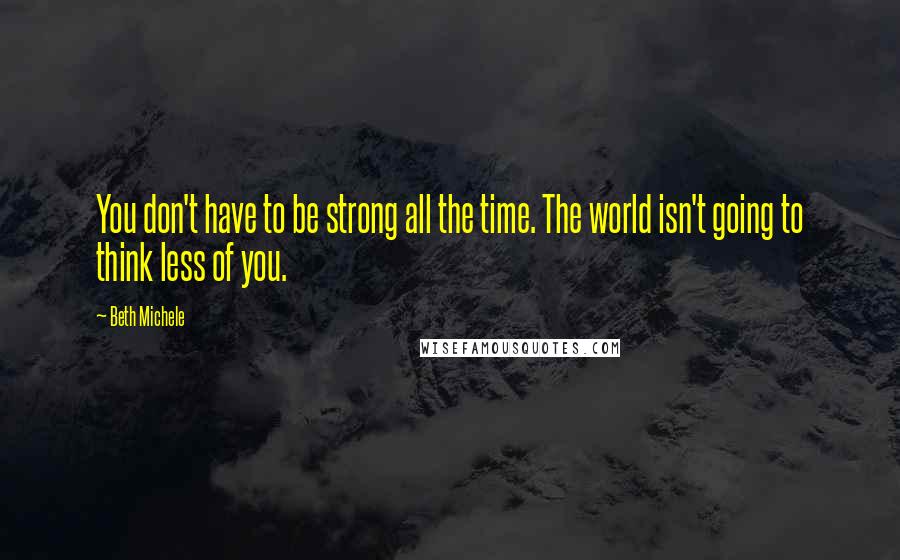 Beth Michele quotes: You don't have to be strong all the time. The world isn't going to think less of you.