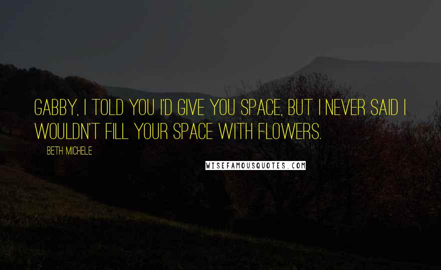 Beth Michele quotes: Gabby, I told you I'd give you space, but I never said I wouldn't fill your space with flowers.