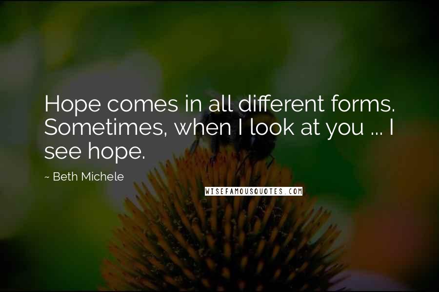 Beth Michele quotes: Hope comes in all different forms. Sometimes, when I look at you ... I see hope.