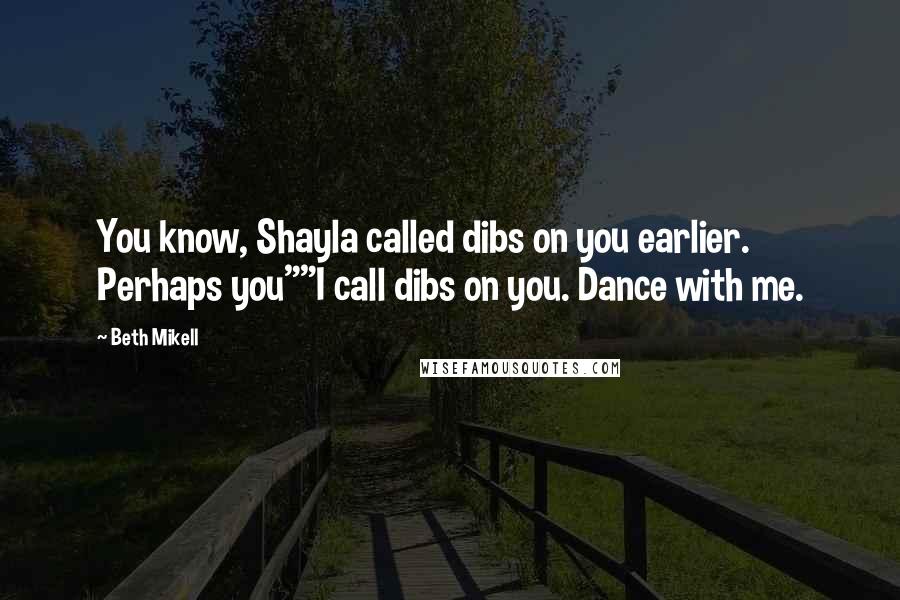 Beth Mikell quotes: You know, Shayla called dibs on you earlier. Perhaps you""I call dibs on you. Dance with me.
