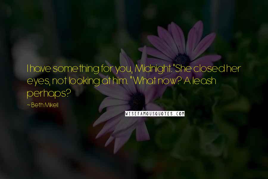 Beth Mikell quotes: I have something for you, Midnight."She closed her eyes, not looking at him. "What now? A leash perhaps?