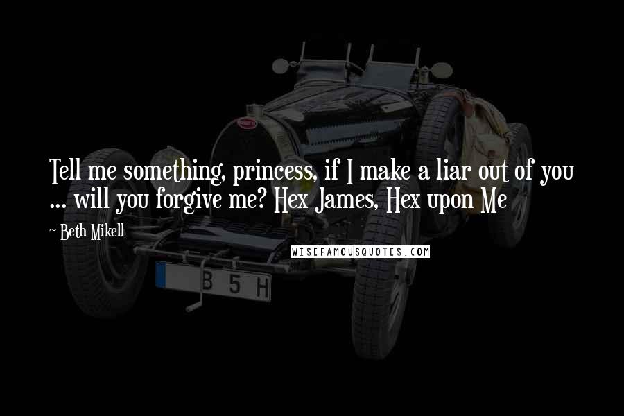 Beth Mikell quotes: Tell me something, princess, if I make a liar out of you ... will you forgive me? Hex James, Hex upon Me