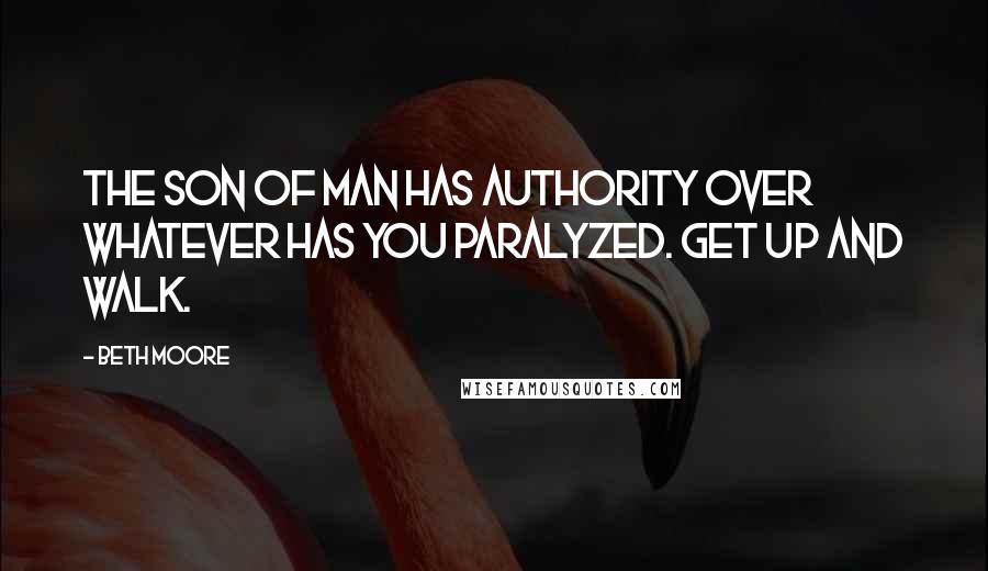 Beth Moore quotes: The Son of Man has authority over whatever has you paralyzed. Get up and walk.