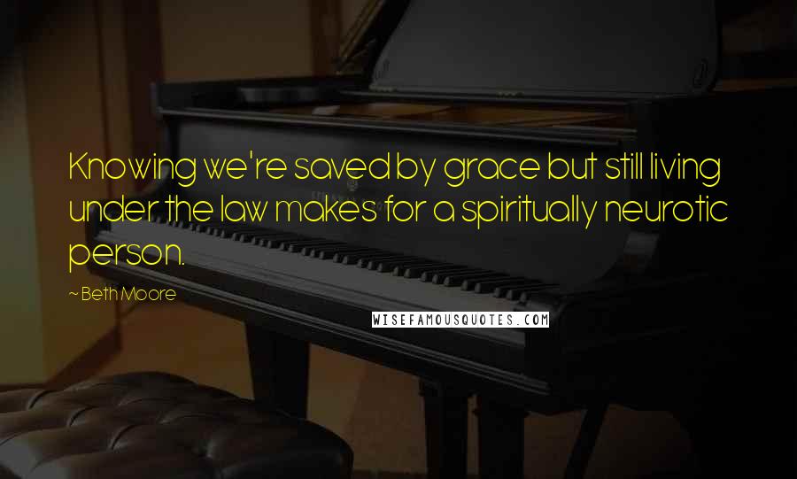 Beth Moore quotes: Knowing we're saved by grace but still living under the law makes for a spiritually neurotic person.
