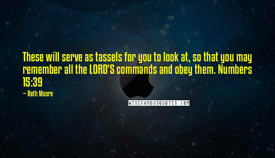 Beth Moore quotes: These will serve as tassels for you to look at, so that you may remember all the LORD'S commands and obey them. Numbers 15:39