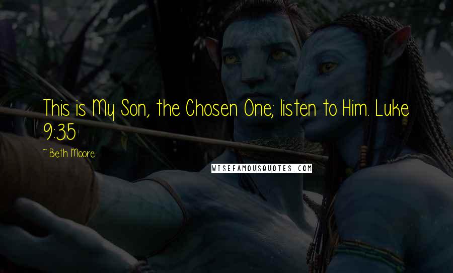 Beth Moore quotes: This is My Son, the Chosen One; listen to Him. Luke 9:35
