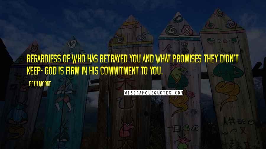 Beth Moore quotes: Regardless of who has betrayed you and what promises they didn't keep- God is firm in His commitment to you.