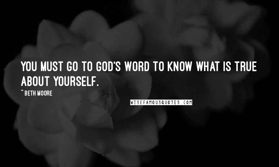 Beth Moore quotes: You must go to God's Word to know what is true about yourself.