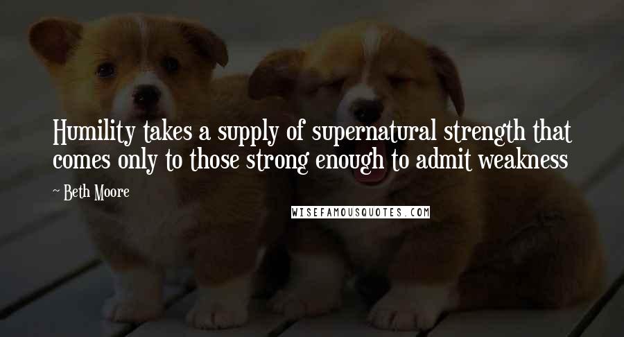 Beth Moore quotes: Humility takes a supply of supernatural strength that comes only to those strong enough to admit weakness