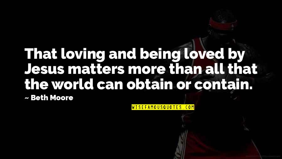 Beth Moore Quotes By Beth Moore: That loving and being loved by Jesus matters Beth Moore Quotes By Beth Moore: That loving and being loved by Jesus matters