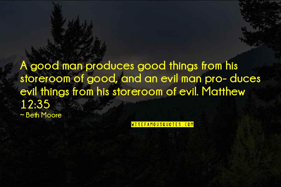 Beth Moore Quotes By Beth Moore: A good man produces good things from his Beth Moore Quotes By Beth Moore: A good man produces good things from his