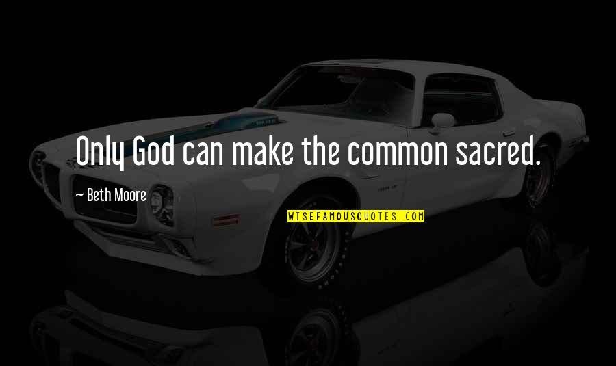 Beth Moore Quotes By Beth Moore: Only God can make the common sacred. Beth Moore Quotes By Beth Moore: Only God can make the common sacred.