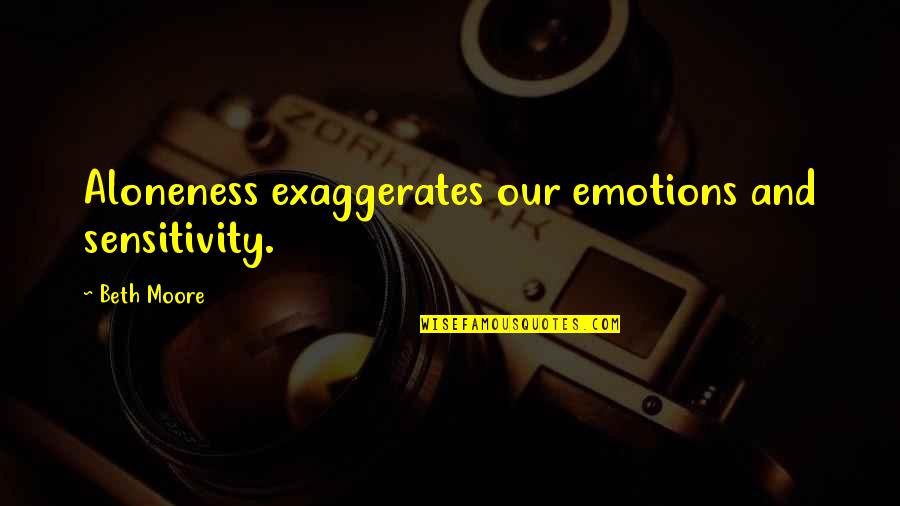 Beth Moore Quotes By Beth Moore: Aloneness exaggerates our emotions and sensitivity.