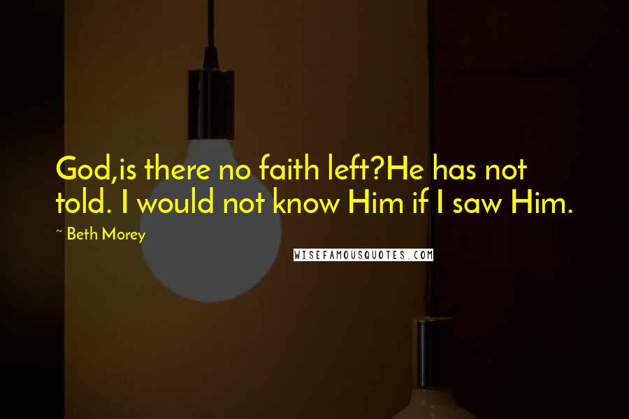 Beth Morey quotes: God,is there no faith left?He has not told. I would not know Him if I saw Him.