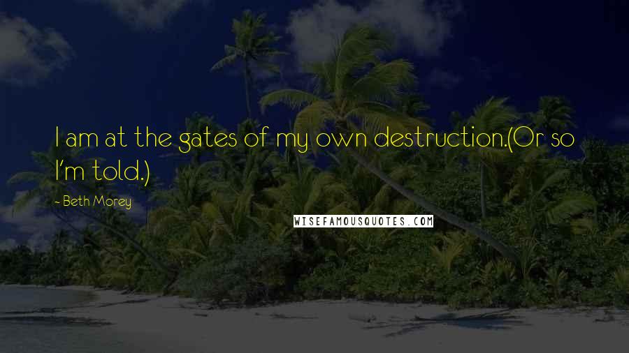 Beth Morey quotes: I am at the gates of my own destruction.(Or so I'm told.)