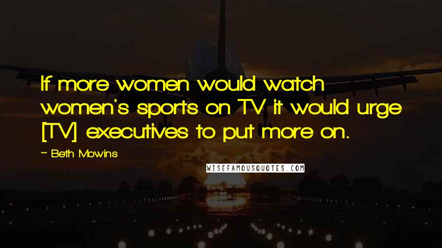 Beth Mowins quotes: If more women would watch women's sports on TV it would urge [TV] executives to put more on.