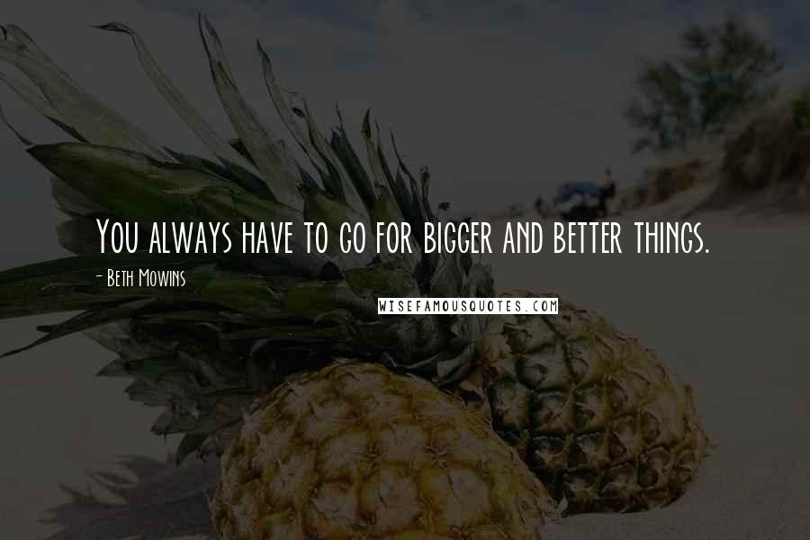 Beth Mowins quotes: You always have to go for bigger and better things.