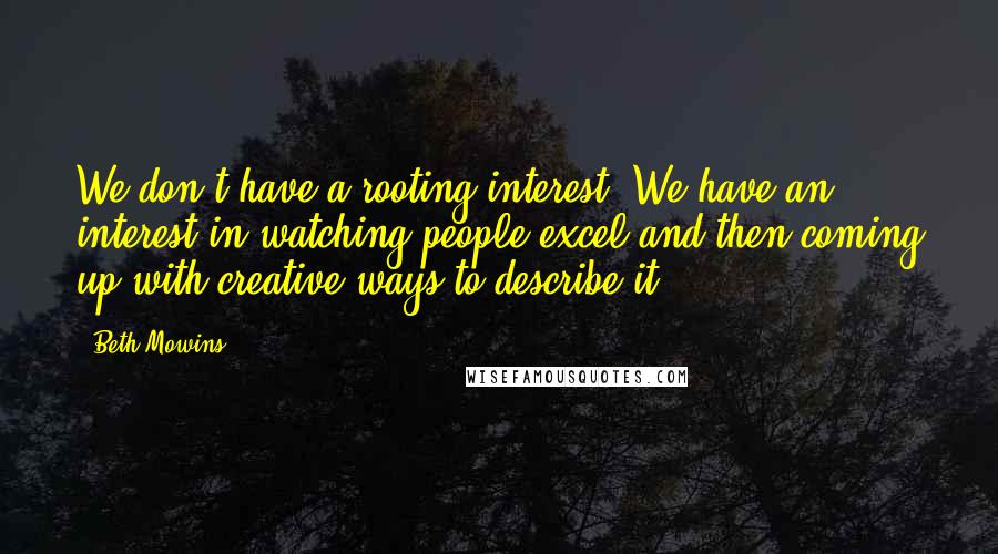 Beth Mowins quotes: We don't have a rooting interest. We have an interest in watching people excel and then coming up with creative ways to describe it.