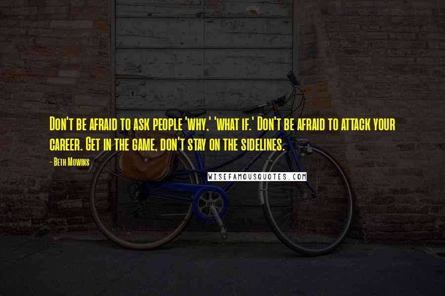 Beth Mowins quotes: Don't be afraid to ask people 'why,' 'what if.' Don't be afraid to attack your career. Get in the game, don't stay on the sidelines.